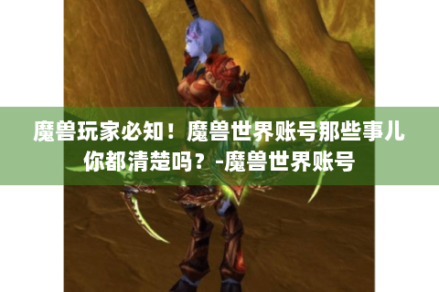 魔兽玩家必知！魔兽世界账号那些事儿你都清楚吗？-魔兽世界账号