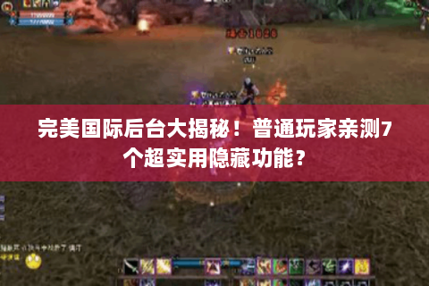 完美国际后台大揭秘！普通玩家亲测7个超实用隐藏功能？