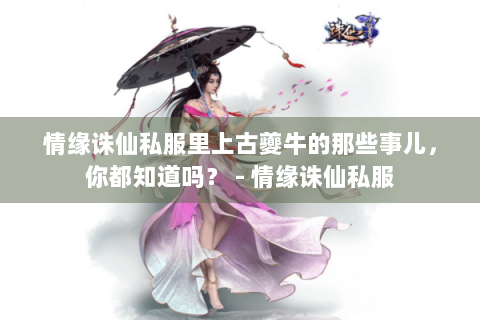 情缘诛仙私服里上古夔牛的那些事儿，你都知道吗？ - 情缘诛仙私服