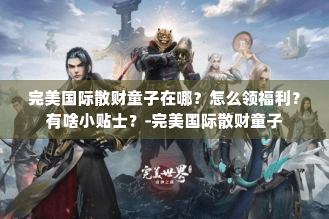 完美国际散财童子在哪？怎么领福利？有啥小贴士？-完美国际散财童子