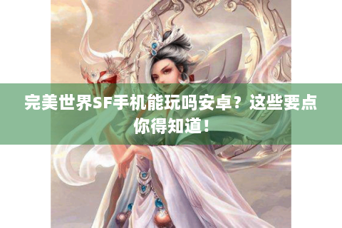 完美世界SF手机能玩吗安卓？这些要点你得知道！