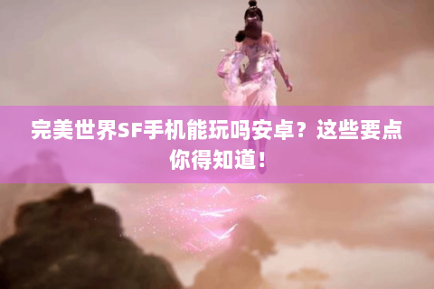完美世界SF手机能玩吗安卓？这些要点你得知道！