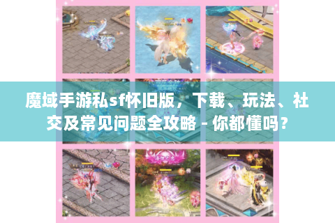 魔域手游私sf怀旧版，下载、玩法、社交及常见问题全攻略 - 你都懂吗？