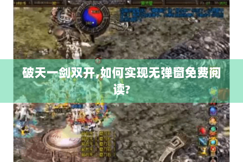 破天一剑双开,如何实现无弹窗免费阅读?