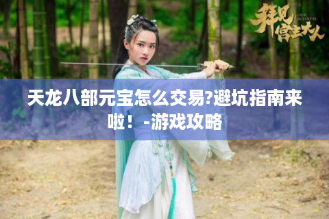 天龙八部元宝怎么交易?避坑指南来啦！-游戏攻略
