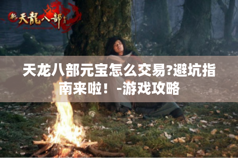 天龙八部元宝怎么交易?避坑指南来啦！-游戏攻略