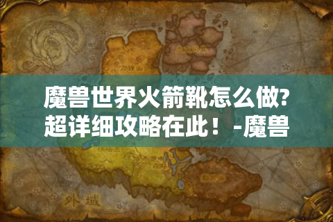 魔兽世界火箭靴怎么做?超详细攻略在此！-魔兽世界火箭靴