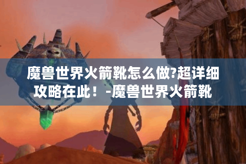魔兽世界火箭靴怎么做?超详细攻略在此！-魔兽世界火箭靴
