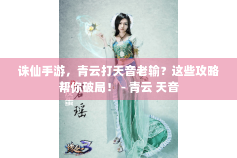 诛仙手游，青云打天音老输？这些攻略帮你破局！ - 青云 天音