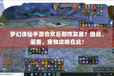 梦幻诛仙手游合欢后期咋发展？团战、装备、宠物攻略在此！