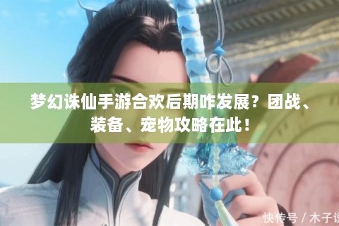 梦幻诛仙手游合欢后期咋发展？团战、装备、宠物攻略在此！