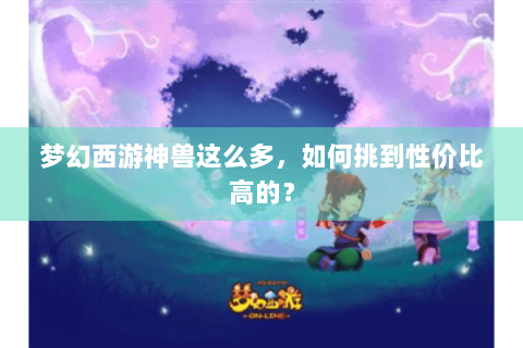 梦幻西游神兽这么多，如何挑到性价比高的？