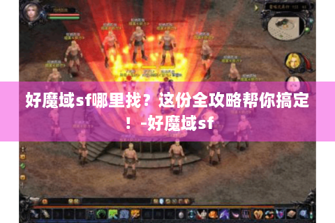 好魔域sf哪里找？这份全攻略帮你搞定！-好魔域sf