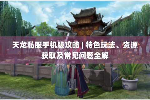 天龙私服手机版攻略 | 特色玩法、资源获取及常见问题全解