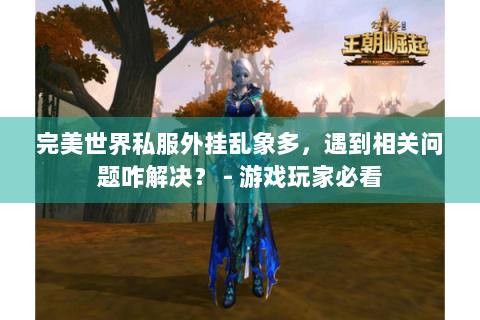 完美世界私服外挂乱象多，遇到相关问题咋解决？ - 游戏玩家必看
