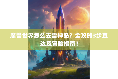 魔兽世界怎么去雷神岛？全攻略3步直达及冒险指南！