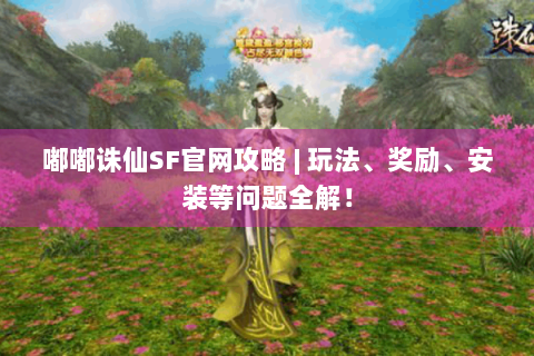 嘟嘟诛仙SF官网攻略 | 玩法、奖励、安装等问题全解！