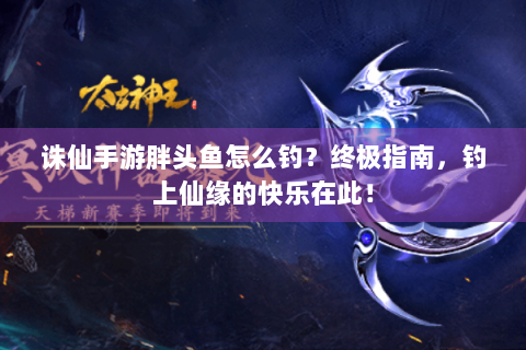 诛仙手游胖头鱼怎么钓？终极指南，钓上仙缘的快乐在此！