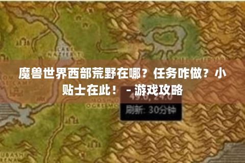 魔兽世界西部荒野在哪？任务咋做？小贴士在此！ - 游戏攻略