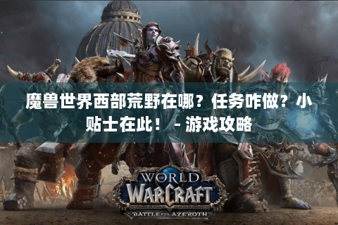 魔兽世界西部荒野在哪？任务咋做？小贴士在此！ - 游戏攻略