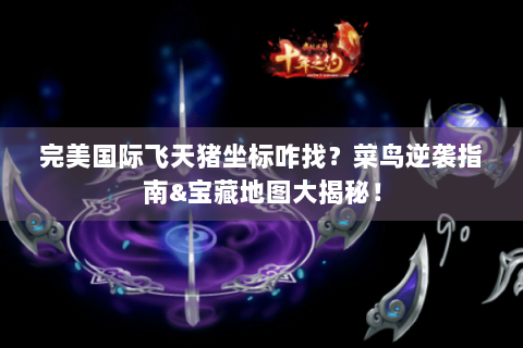 完美国际飞天猪坐标咋找？菜鸟逆袭指南&宝藏地图大揭秘！