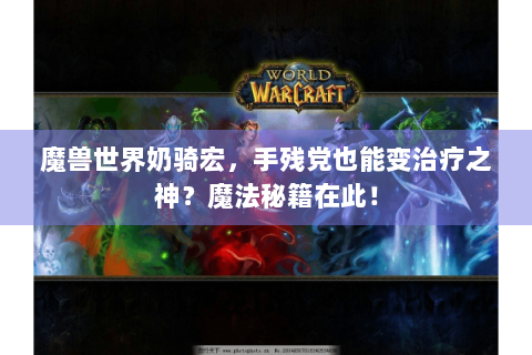 魔兽世界奶骑宏，手残党也能变治疗之神？魔法秘籍在此！