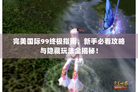完美国际99终极指南，新手必看攻略与隐藏玩法全揭秘！