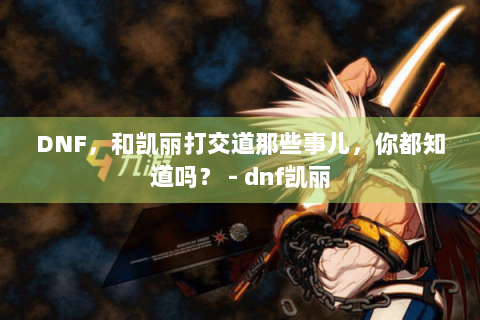 DNF，和凯丽打交道那些事儿，你都知道吗？ - dnf凯丽