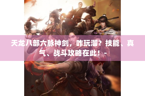 天龙八部六脉神剑，咋玩溜？技能、真气、战斗攻略在此！-