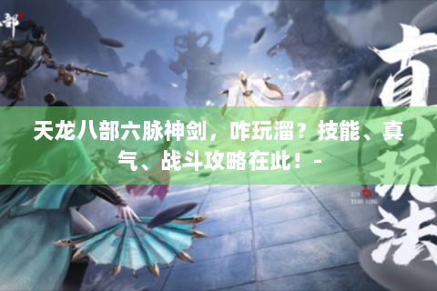 天龙八部六脉神剑，咋玩溜？技能、真气、战斗攻略在此！-