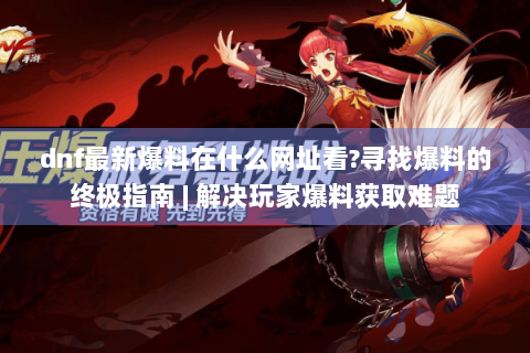 dnf最新爆料在什么网址看?寻找爆料的终极指南 | 解决玩家爆料获取难题