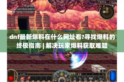 dnf最新爆料在什么网址看?寻找爆料的终极指南 | 解决玩家爆料获取难题