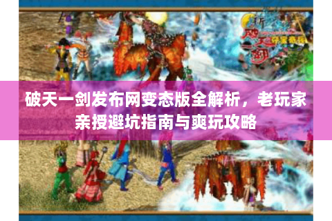 破天一剑发布网变态版全解析，老玩家亲授避坑指南与爽玩攻略