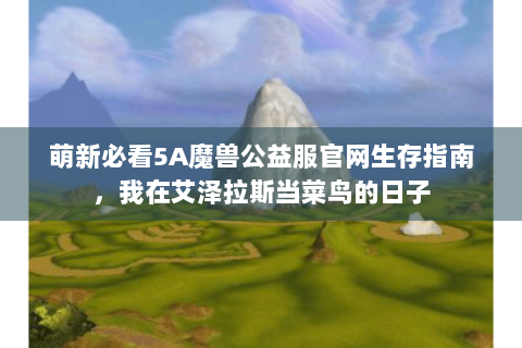 萌新必看5A魔兽公益服官网生存指南，我在艾泽拉斯当菜鸟的日子