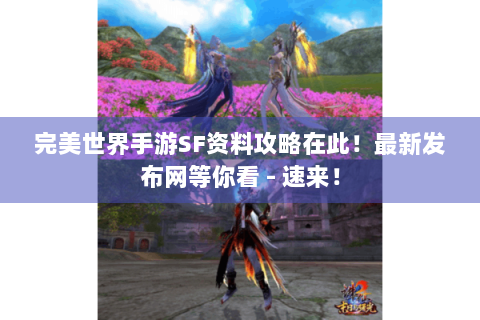 完美世界手游SF资料攻略在此！最新发布网等你看 - 速来！