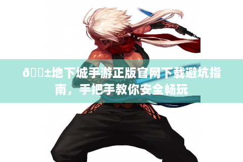 📱地下城手游正版官网下载避坑指南，手把手教你安全畅玩