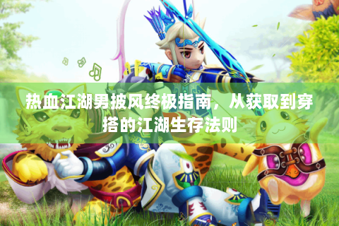 热血江湖男披风终极指南，从获取到穿搭的江湖生存法则