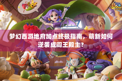 梦幻西游地府加点终极指南，萌新如何逆袭成阎王殿主？