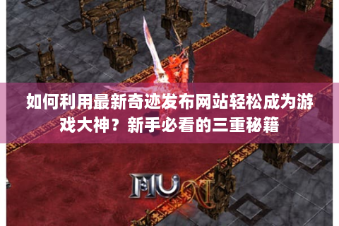如何利用最新奇迹发布网站轻松成为游戏大神？新手必看的三重秘籍