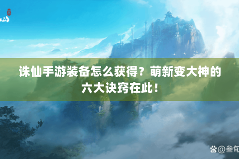 诛仙手游装备怎么获得？萌新变大神的六大诀窍在此！