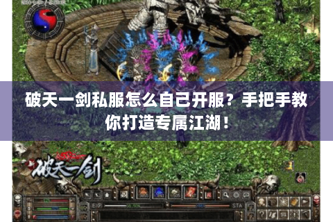 破天一剑私服怎么自己开服？手把手教你打造专属江湖！