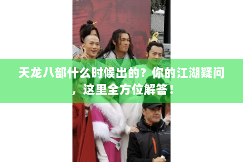 天龙八部什么时候出的？你的江湖疑问，这里全方位解答！