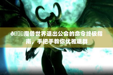 📜魔兽世界退出公会的命令终极指南，手把手教你优雅退群