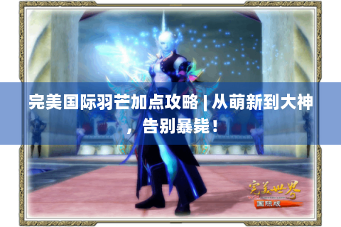 完美国际羽芒加点攻略 | 从萌新到大神，告别暴毙！