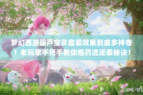 梦幻西游葫芦宝贝套装效果到底多神奇？老玩家手把手教你炼药流逆袭秘诀！