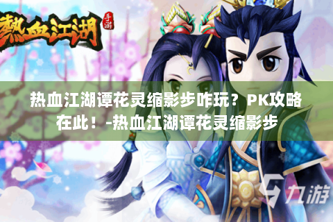 热血江湖谭花灵缩影步咋玩？PK攻略在此！-热血江湖谭花灵缩影步
