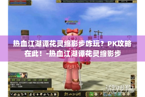 热血江湖谭花灵缩影步咋玩？PK攻略在此！-热血江湖谭花灵缩影步