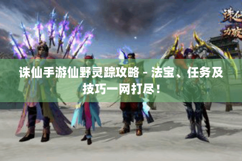 诛仙手游仙野灵踪攻略 - 法宝、任务及技巧一网打尽！