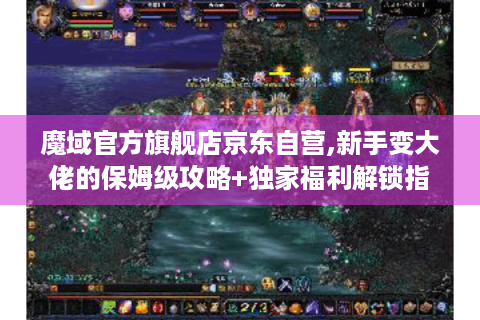 魔域官方旗舰店京东自营,新手变大佬的保姆级攻略+独家福利解锁指南