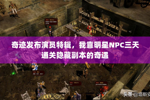 奇迹发布演员特辑，我靠明星NPC三天通关隐藏副本的奇遇